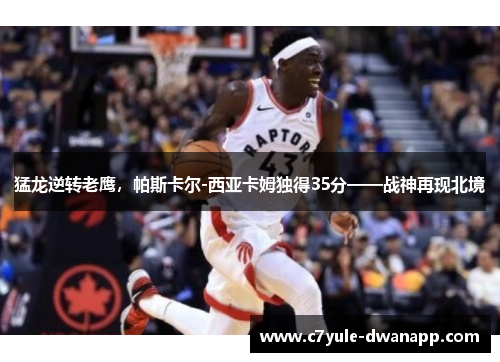 猛龙逆转老鹰，帕斯卡尔-西亚卡姆独得35分——战神再现北境