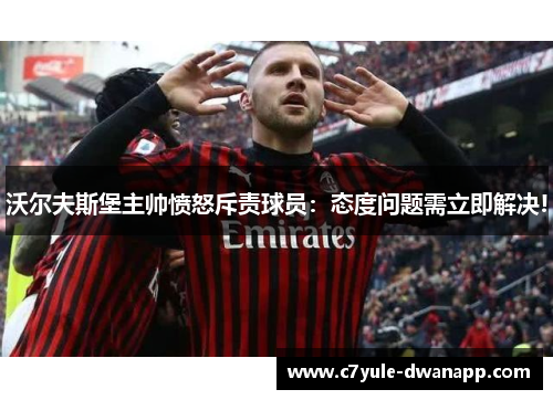 沃尔夫斯堡主帅愤怒斥责球员：态度问题需立即解决!
