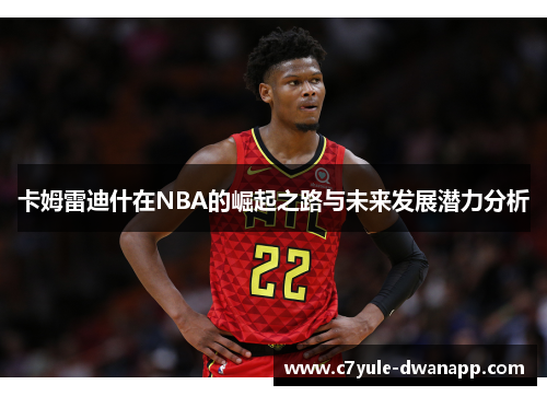 卡姆雷迪什在NBA的崛起之路与未来发展潜力分析