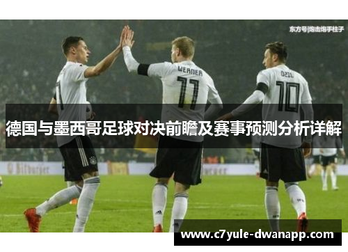 德国与墨西哥足球对决前瞻及赛事预测分析详解