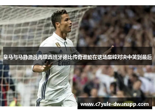 皇马与马静激战再续西班牙德比传奇谁能在这场巅峰对决中笑到最后
